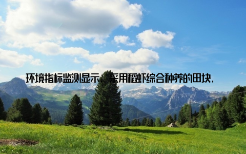 环境指标监测显示, 采用稻虾综合种养的田块, 化学农药使用量下降76%, 水体富营养化指数降低2个等级