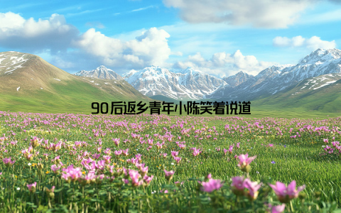 90后返乡青年小陈笑着说道