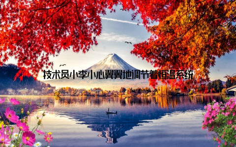 技术员小李小心翼翼地调节着恒温系统