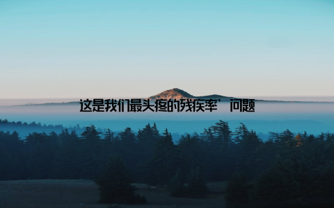 这是我们最头疼的残疾率’问题