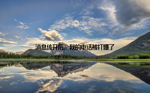 消息传开后, 我的电话被打爆了