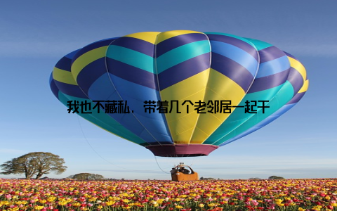 我也不藏私, 带着几个老邻居一起干