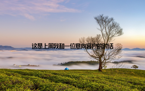 这是上周我和一位意向客户的对话