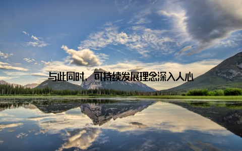 与此同时, 可持续发展理念深入人心