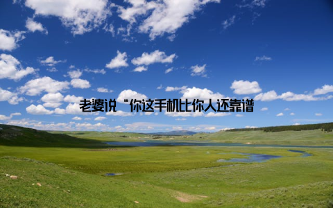 老婆说“你这手机比你人还靠谱