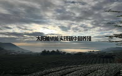 – 太阳能供能实现碳中和养殖