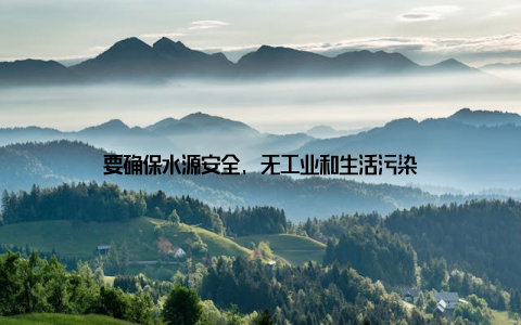 要确保水源安全, 无工业和生活污染