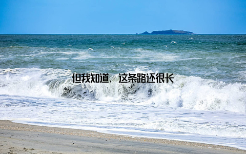 但我知道, 这条路还很长