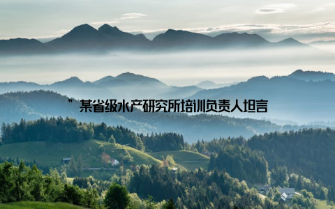 ”某省级水产研究所培训负责人坦言