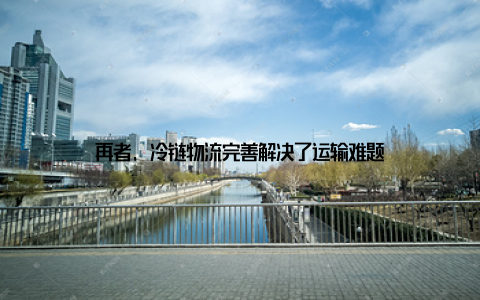 再者, 冷链物流完善解决了运输难题