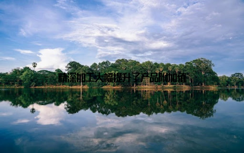 精深加工大幅提升了产品附加值